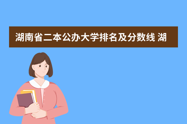 湖南省二本公办大学排名及分数线 湖南一本学校排名以及录取分数线